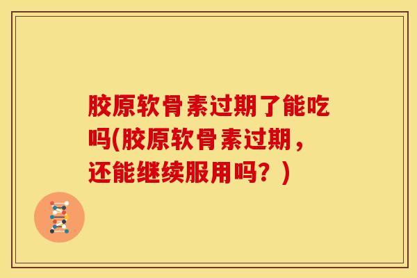 胶原软骨素过期了能吃吗(胶原软骨素过期,还能继续服用吗?) 胶原软骨素过期了能吃吗(胶原软骨素过期,还能继续服用吗?)