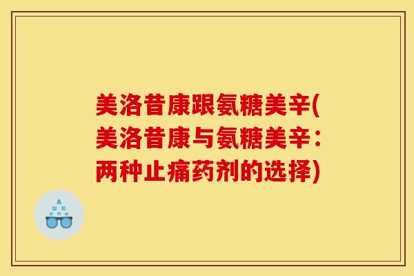 美洛昔康跟氨糖美辛(美洛昔康与氨糖美辛:两种药剂的选择) 美洛昔康跟氨糖美辛(美洛昔康与氨糖美辛:两种药剂的选择)