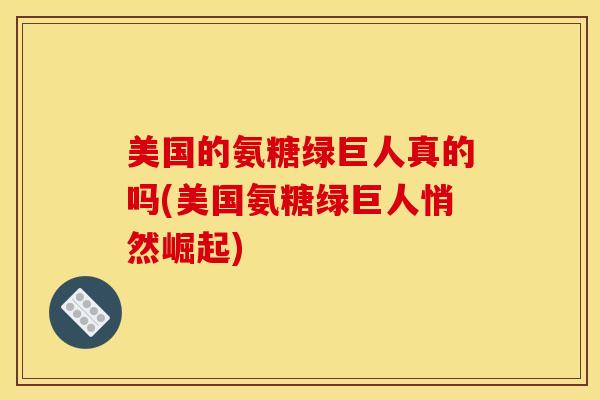 美国的氨糖绿巨人真的吗(美国氨糖绿巨人悄然崛起) 美国的氨糖绿巨人真的吗(美国氨糖绿巨人悄然崛起)