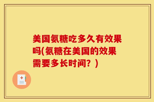 美国氨糖吃多久有效果吗(氨糖在美国的效果需要多长时间?) 美国氨糖吃多久有效果吗(氨糖在美国的效果需要多长时间?)