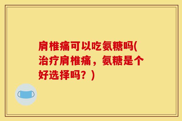 肩椎痛可以吃氨糖吗(肩椎痛，氨糖是个好选择吗？)