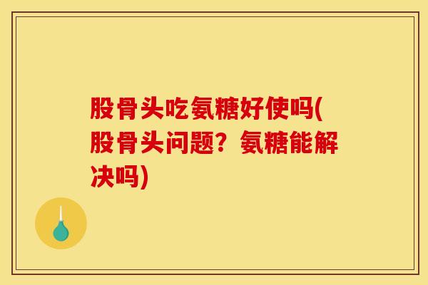 股骨头吃氨糖好使吗(股骨头问题?氨糖能解决吗) 股骨头吃氨糖好使吗(股骨头问题?氨糖能解决吗)