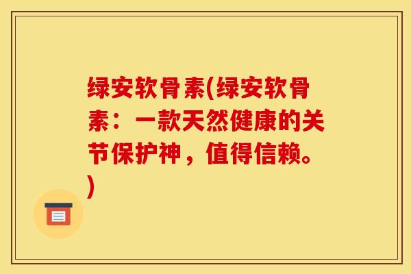 绿安软骨素(绿安软骨素:一款天然健康的关节保护神,值得信赖。) 绿安软骨素(绿安软骨素:一款天然健康的关节保护神,值得信赖。)
