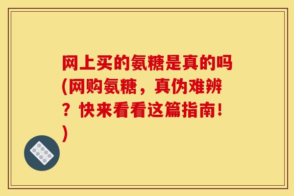 网上买的氨糖是真的吗(网购氨糖,真伪难辨?快来看看这篇指南!) 网上买的氨糖是真的吗(网购氨糖,真伪难辨?快来看看这篇指南!)