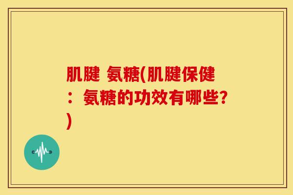 肌腱 氨糖(肌腱保健:氨糖的功效有哪些?) 肌腱 氨糖(肌腱保健:氨糖的功效有哪些?)
