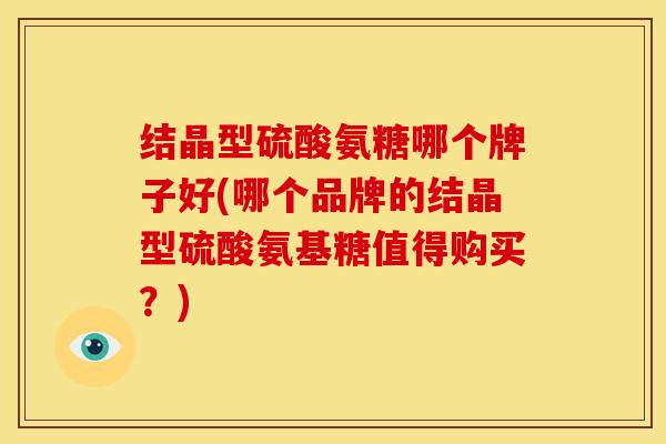 结晶型硫酸氨糖哪个牌子好(哪个品牌的结晶型硫酸氨基糖值得购买?) 结晶型硫酸氨糖哪个牌子好(哪个品牌的结晶型硫酸氨基糖值得购买?)