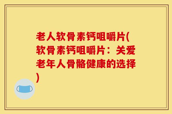 老人软骨素钙咀嚼片(软骨素钙咀嚼片:关爱老年人骨骼健康的选择) 老人软骨素钙咀嚼片(软骨素钙咀嚼片:关爱老年人骨骼健康的选择)