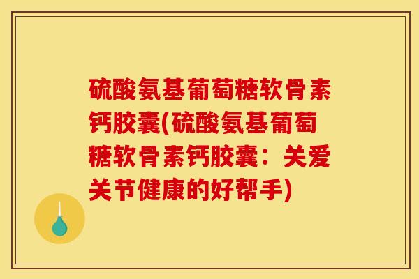 硫酸氨基葡萄糖软骨素钙胶囊(硫酸氨基葡萄糖软骨素钙胶囊:关爱关节健康的好帮手) 硫酸氨基葡萄糖软骨素钙胶囊(硫酸氨基葡萄糖软骨素钙胶囊:关爱关节健康的好帮手)