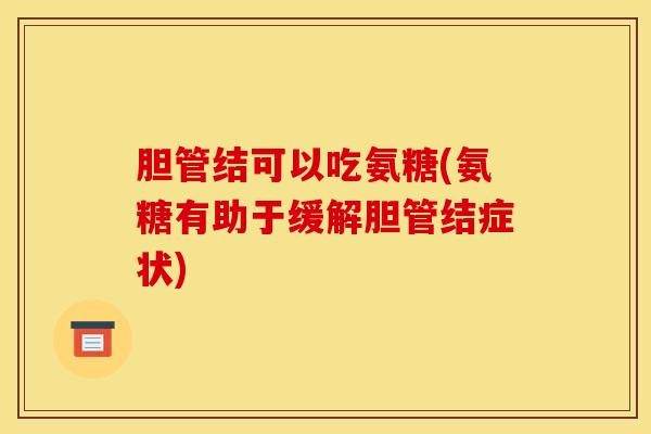 胆管结可以吃氨糖(氨糖有助于缓解胆管结症状) 胆管结可以吃氨糖(氨糖有助于缓解胆管结症状)