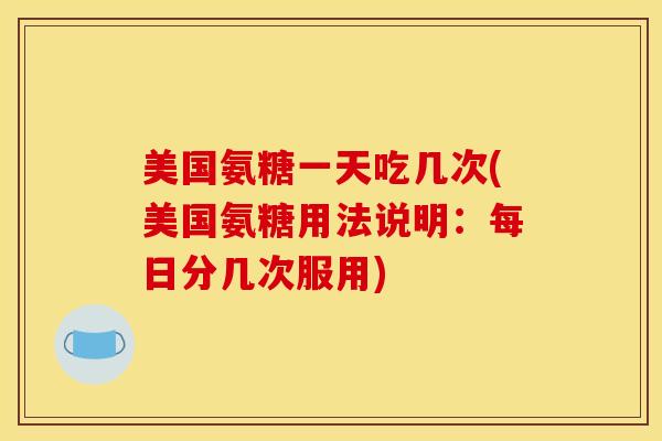 美国氨糖一天吃几次(美国氨糖用法说明:每日分几次服用) 美国氨糖一天吃几次(美国氨糖用法说明:每日分几次服用)
