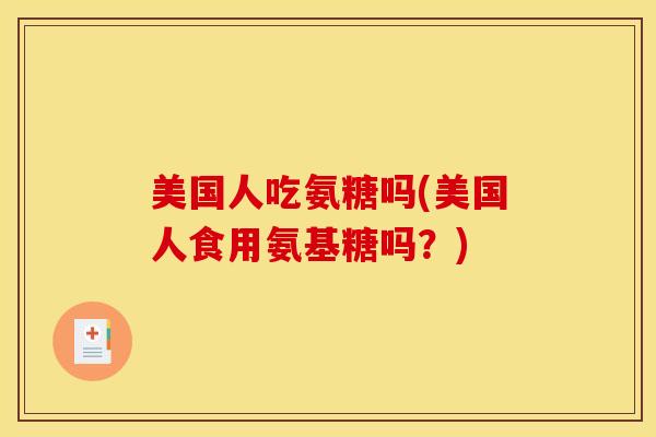 美国人吃氨糖吗(美国人食用氨基糖吗？)