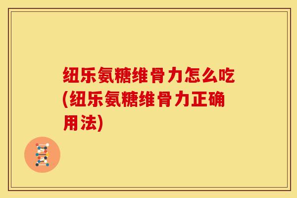 纽乐氨糖维骨力怎么吃(纽乐氨糖维骨力正确用法)