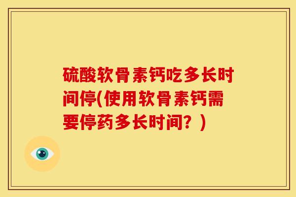 硫酸软骨素钙吃多长时间停(使用软骨素钙需要停药多长时间?) 硫酸软骨素钙吃多长时间停(使用软骨素钙需要停药多长时间?)