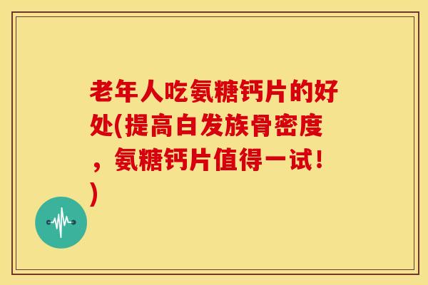 老年人吃氨糖钙片的好处(提高白发族骨密度,氨糖钙片值得一试!) 老年人吃氨糖钙片的好处(提高白发族骨密度,氨糖钙片值得一试!)