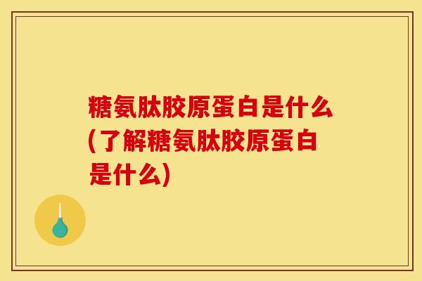 糖氨肽胶原蛋白是什么(了解糖氨肽胶原蛋白是什么) 糖氨肽胶原蛋白是什么(了解糖氨肽胶原蛋白是什么)