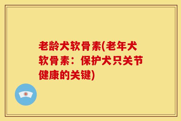 老龄犬软骨素(老年犬软骨素:保护犬只关节健康的关键) 老龄犬软骨素(老年犬软骨素:保护犬只关节健康的关键)
