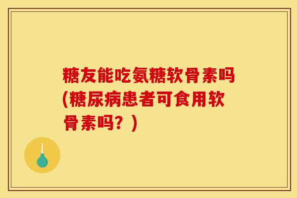糖友能吃氨糖软骨素吗(患者可食用软骨素吗?) 糖友能吃氨糖软骨素吗(患者可食用软骨素吗?)