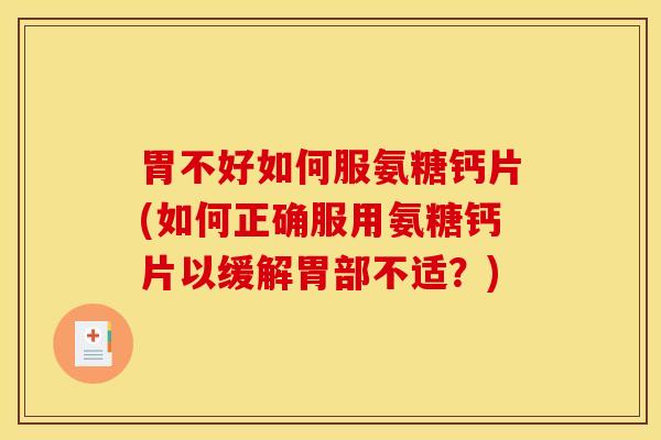 胃不好如何服氨糖钙片(如何正确服用氨糖钙片以缓解胃部不适？)