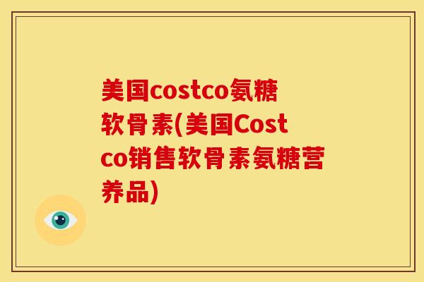 美国costco氨糖软骨素(美国Costco销售软骨素氨糖营养品) 美国costco氨糖软骨素(美国Costco销售软骨素氨糖营养品)