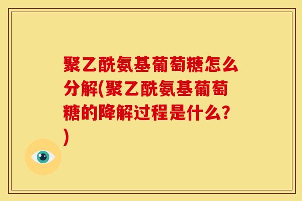 聚乙酰氨基葡萄糖怎么分解(聚乙酰氨基葡萄糖的降解过程是什么?) 聚乙酰氨基葡萄糖怎么分解(聚乙酰氨基葡萄糖的降解过程是什么?)