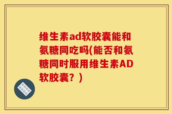 维生素ad软胶囊能和氨糖同吃吗(能否和氨糖同时服用维生素AD软胶囊?) 维生素ad软胶囊能和氨糖同吃吗(能否和氨糖同时服用维生素AD软胶囊?)