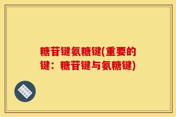 糖苷键氨糖键(重要的键:糖苷键与氨糖键) 糖苷键氨糖键(重要的键:糖苷键与氨糖键)