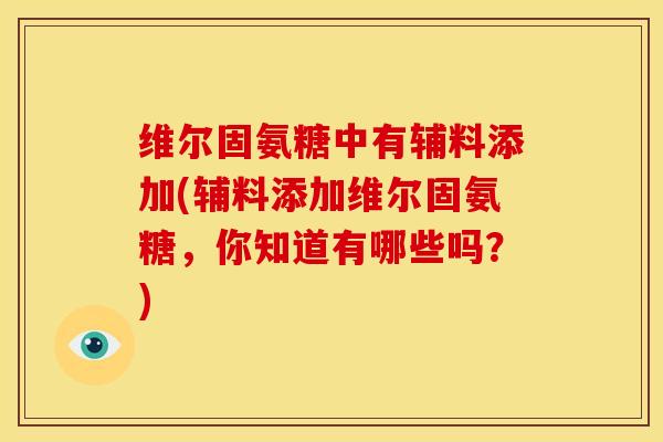 维尔固氨糖中有辅料添加(辅料添加维尔固氨糖,你知道有哪些吗?) 维尔固氨糖中有辅料添加(辅料添加维尔固氨糖,你知道有哪些吗?)