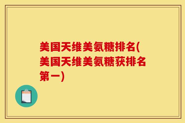 美国天维美氨糖排名(美国天维美氨糖获排名第一) 美国天维美氨糖排名(美国天维美氨糖获排名第一)