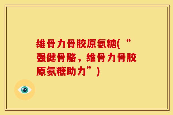 维骨力骨胶原氨糖(“强健骨骼,维骨力骨胶原氨糖助力”) 维骨力骨胶原氨糖(“强健骨骼,维骨力骨胶原氨糖助力”)