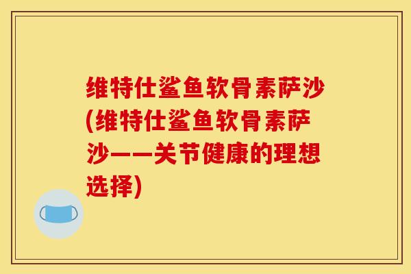 维特仕鲨鱼软骨素萨沙(维特仕鲨鱼软骨素萨沙——关节健康的理想选择)