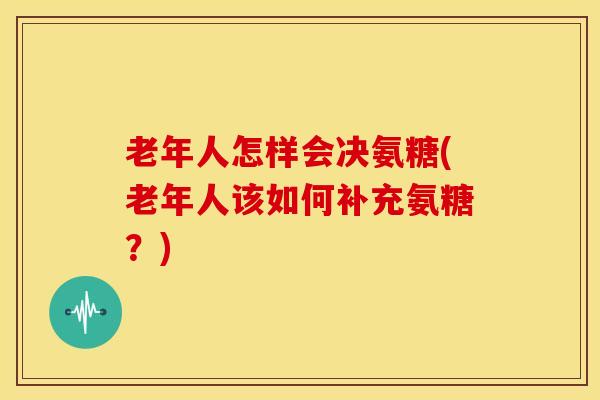 老年人怎样会决氨糖(老年人该如何补充氨糖？)