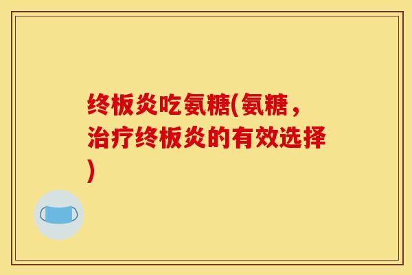 终板炎吃氨糖(氨糖,终板炎的有效选择) 终板炎吃氨糖(氨糖,终板炎的有效选择)