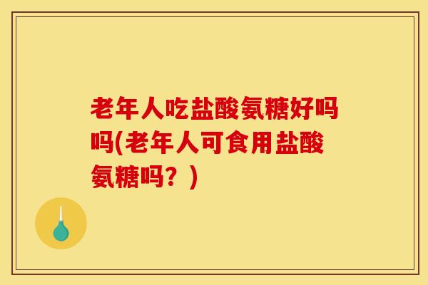 老年人吃盐酸氨糖好吗吗(老年人可食用盐酸氨糖吗?) 老年人吃盐酸氨糖好吗吗(老年人可食用盐酸氨糖吗?)