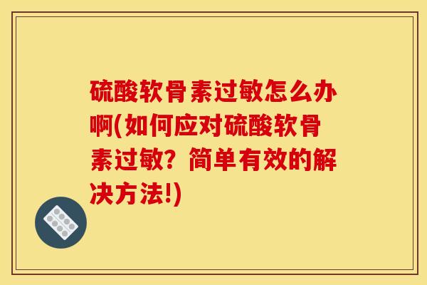 硫酸软骨素怎么办啊(如何应对硫酸软骨素?简单有效的解决方法!) 硫酸软骨素怎么办啊(如何应对硫酸软骨素?简单有效的解决方法!)