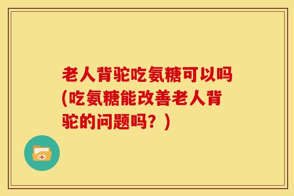 老人背驼吃氨糖可以吗(吃氨糖能改善老人背驼的问题吗?) 老人背驼吃氨糖可以吗(吃氨糖能改善老人背驼的问题吗?)