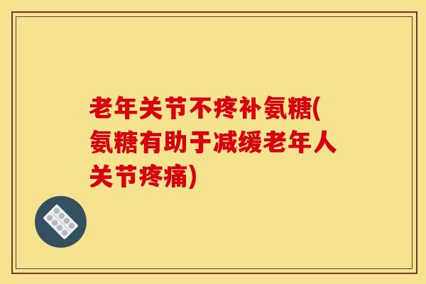老年关节不疼补氨糖(氨糖有助于减缓老年人关节)