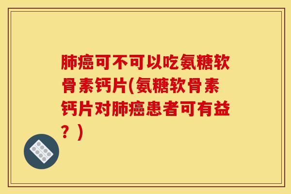 可不可以吃氨糖软骨素钙片(氨糖软骨素钙片对患者可有益?) 可不可以吃氨糖软骨素钙片(氨糖软骨素钙片对患者可有益?)