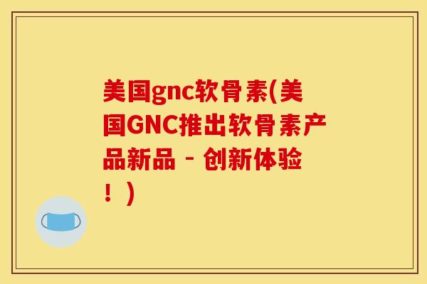 美国gnc软骨素(美国GNC推出软骨素产品新品 - 创新体验!) 美国gnc软骨素(美国GNC推出软骨素产品新品 - 创新体验!)