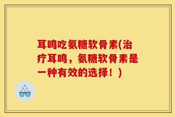 耳鸣吃氨糖软骨素(耳鸣,氨糖软骨素是一种有效的选择!) 耳鸣吃氨糖软骨素(耳鸣,氨糖软骨素是一种有效的选择!)