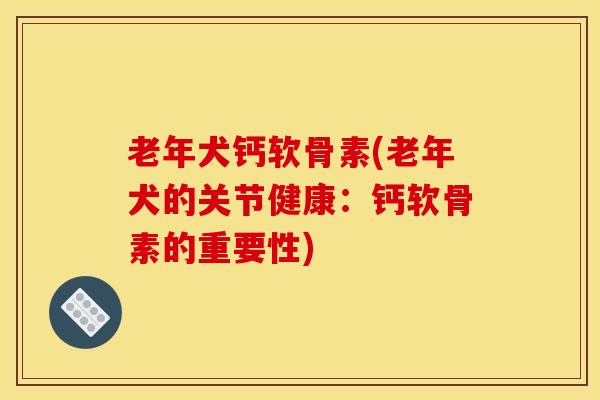 老年犬钙软骨素(老年犬的关节健康：钙软骨素的重要性)