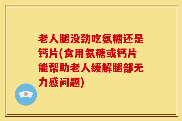 老人腿没劲吃氨糖还是钙片(食用氨糖或钙片能帮助老人缓解腿部无力感问题) 老人腿没劲吃氨糖还是钙片(食用氨糖或钙片能帮助老人缓解腿部无力感问题)