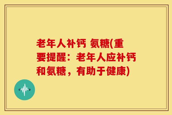 老年人补钙 氨糖(重要提醒：老年人应补钙和氨糖，有助于健康)