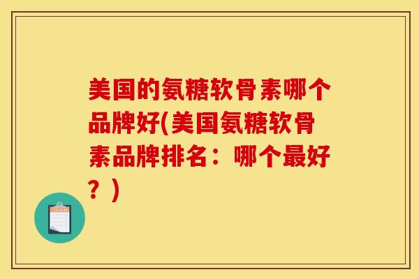 美国的氨糖软骨素哪个品牌好(美国氨糖软骨素品牌排名：哪个好？)