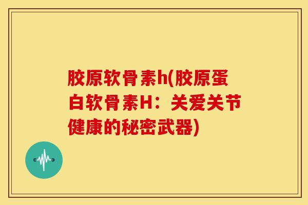 胶原软骨素h(胶原蛋白软骨素H:关爱关节健康的秘密武器) 胶原软骨素h(胶原蛋白软骨素H:关爱关节健康的秘密武器)
