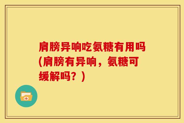 肩膀异响吃氨糖有用吗(肩膀有异响,氨糖可缓解吗?) 肩膀异响吃氨糖有用吗(肩膀有异响,氨糖可缓解吗?)
