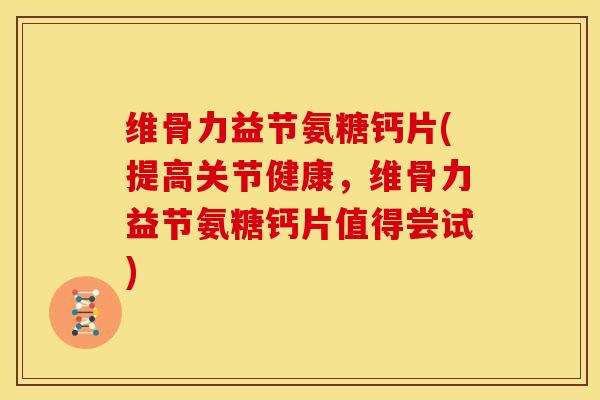 维骨力益节氨糖钙片(提高关节健康，维骨力益节氨糖钙片值得尝试)
