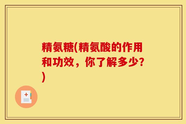 精氨糖(精氨酸的作用和功效,你了解多少?) 精氨糖(精氨酸的作用和功效,你了解多少?)