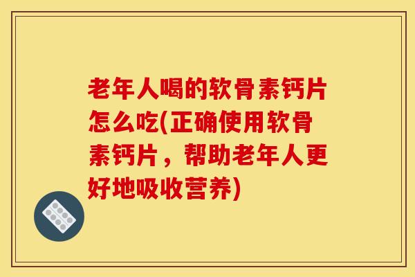 老年人喝的软骨素钙片怎么吃(正确使用软骨素钙片,帮助老年人更好地吸收营养) 老年人喝的软骨素钙片怎么吃(正确使用软骨素钙片,帮助老年人更好地吸收营养)