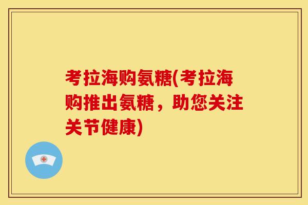 考拉海购氨糖(考拉海购推出氨糖，助您关注关节健康)