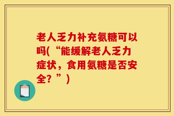 老人乏力补充氨糖可以吗(“能缓解老人乏力症状,食用氨糖是否安全?”) 老人乏力补充氨糖可以吗(“能缓解老人乏力症状,食用氨糖是否安全?”)